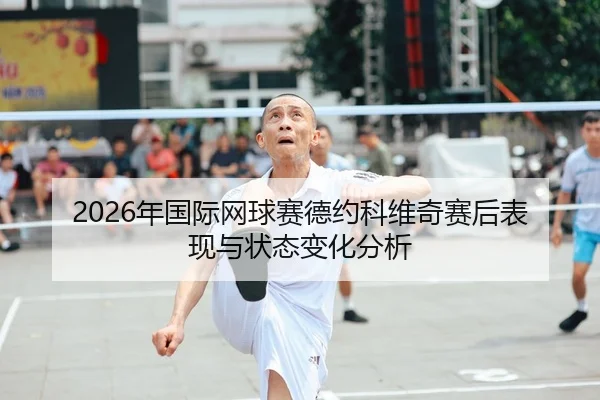 2026年国际网球赛德约科维奇赛后表现与状态变化分析