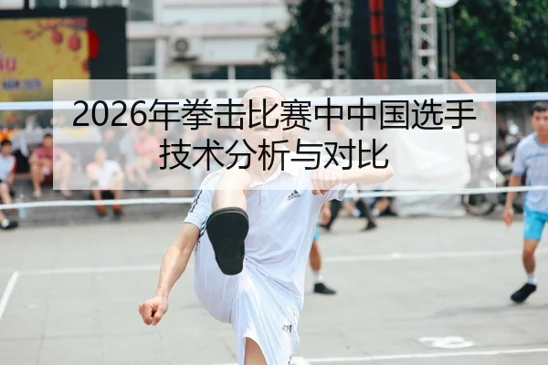2026年拳击比赛中中国选手技术分析与对比