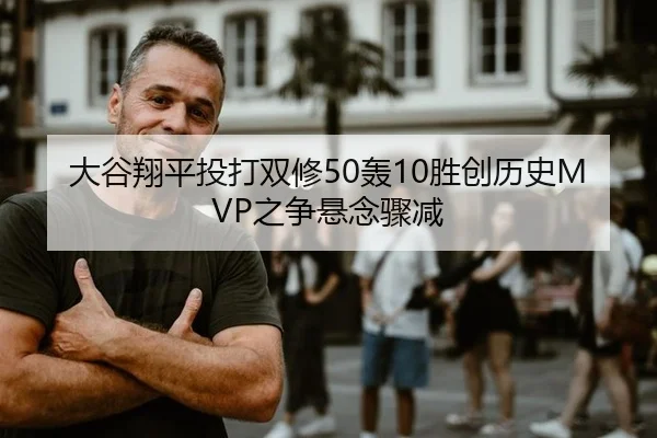 大谷翔平投打双修50轰10胜创历史MVP之争悬念骤减