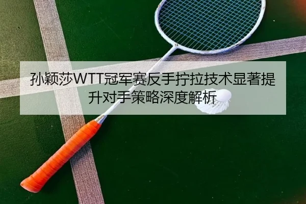 孙颖莎WTT冠军赛反手拧拉技术显著提升对手策略深度解析
