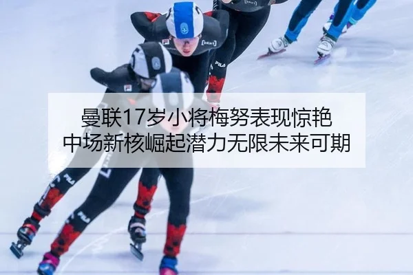 曼联17岁小将梅努表现惊艳 中场新核崛起潜力无限未来可期