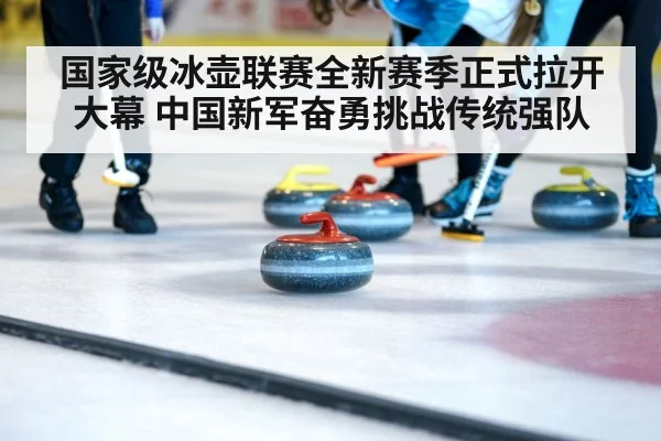 国家级冰壶联赛全新赛季正式拉开大幕 中国新军奋勇挑战传统强队