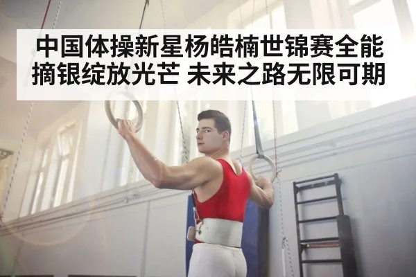 中国体操新星杨皓楠世锦赛全能摘银绽放光芒 未来之路无限可期