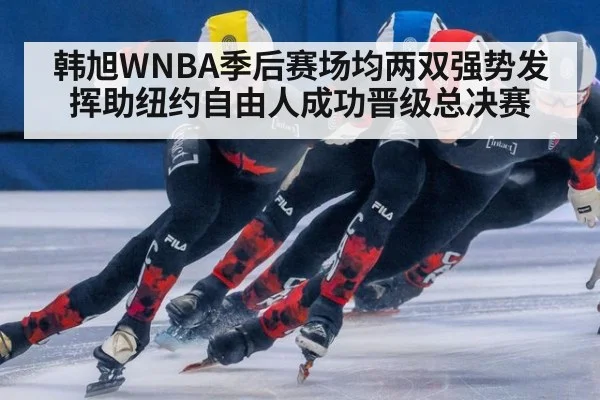 韩旭WNBA季后赛场均两双强势发挥助纽约自由人成功晋级总决赛